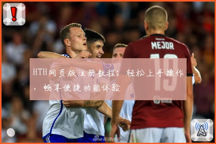 HTH网页版注册教程:轻松上手操作,畅享便捷功能体验