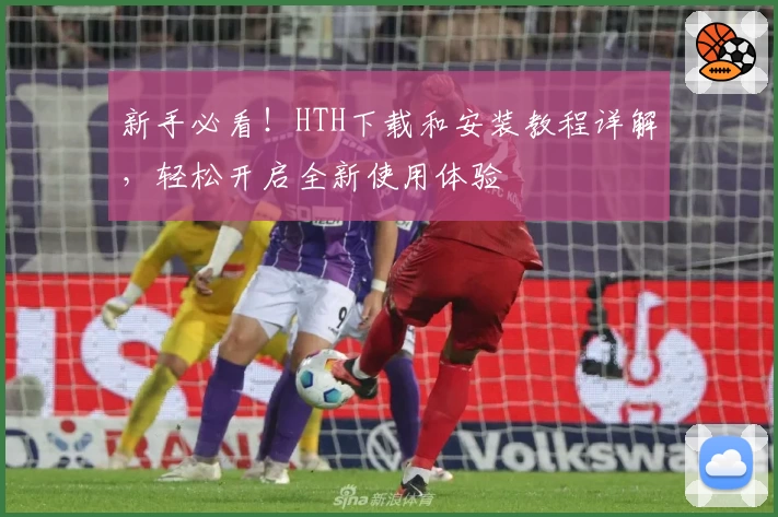 新手必看!HTH下载和安装教程详解,轻松开启全新使用体验