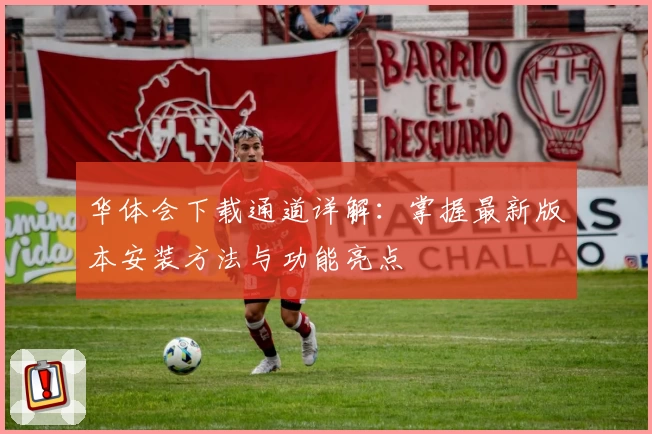华体会下载通道详解：掌握最新版本安装方法与功能亮点