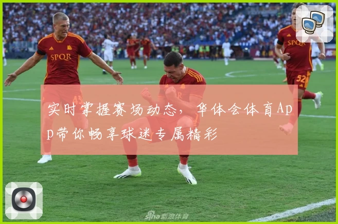 实时掌握赛场动态，华体会体育App带你畅享球迷专属精彩