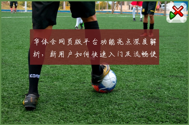 华体会网页版平台功能亮点深度解析,新用户如何快速入门及流畅使用体验指导