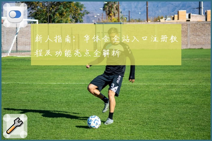 新人指南：华体会全站入口注册教程及功能亮点全解析