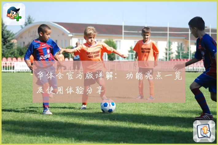 华体会官方版详解:功能亮点一览及使用体验分享