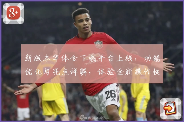 新版本华体会下载平台上线，功能优化与亮点详解，体验全新操作快感