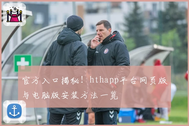 官方入口揭秘！hthapp平台网页版与电脑版安装方法一览