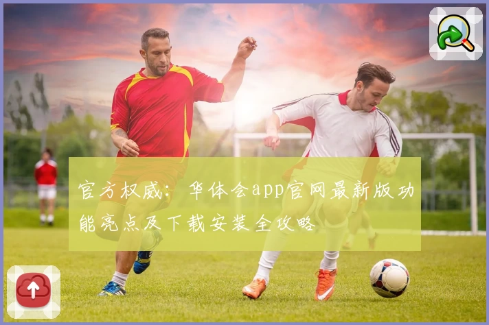 官方权威:华体会app官网最新版功能亮点及下载安装全攻略