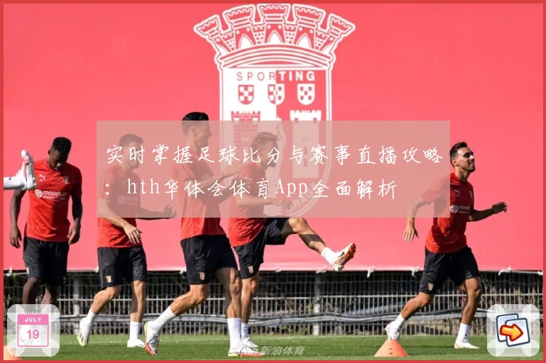 实时掌握足球比分与赛事直播攻略:hth华体会体育App全面解析