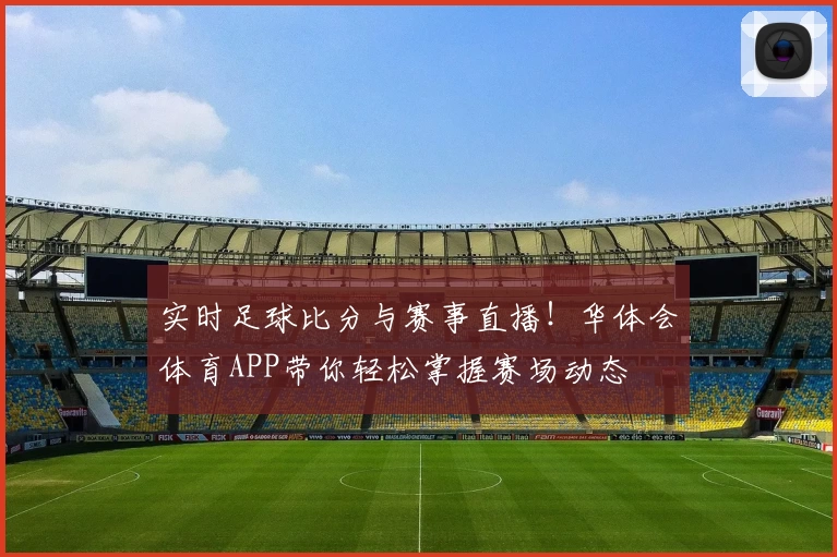 实时足球比分与赛事直播！华体会体育APP带你轻松掌握赛场动态