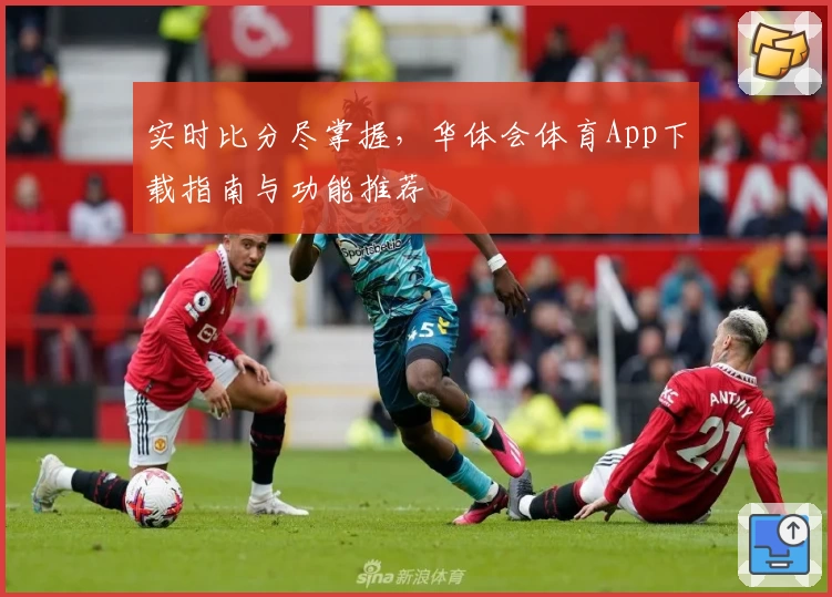 实时比分尽掌握，华体会体育App下载指南与功能推荐