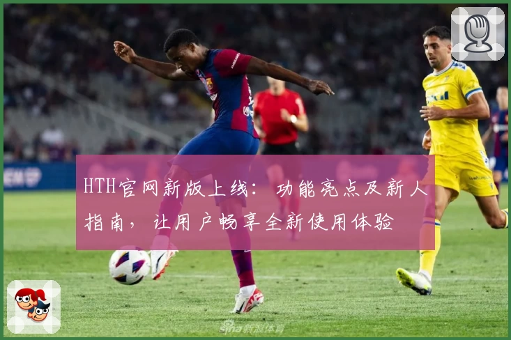 HTH官网新版上线：功能亮点及新人指南，让用户畅享全新使用体验