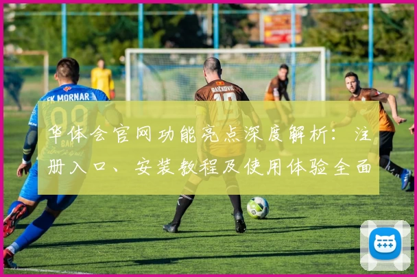 华体会官网功能亮点深度解析:注册入口、安装教程及使用体验全面指南