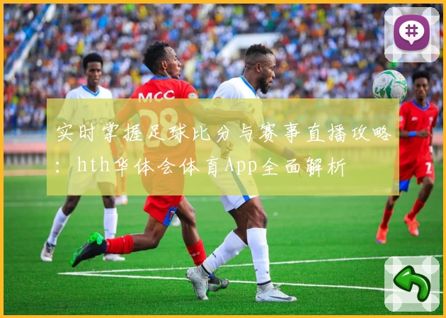 实时掌握足球比分与赛事直播攻略：hth华体会体育App全面解析
