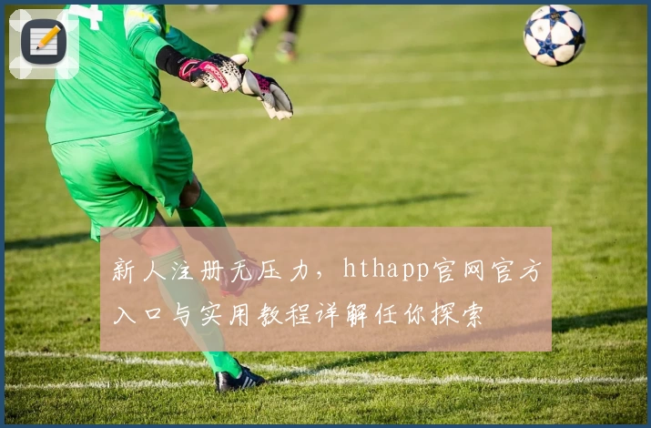 新人注册无压力，hthapp官网官方入口与实用教程详解任你探索