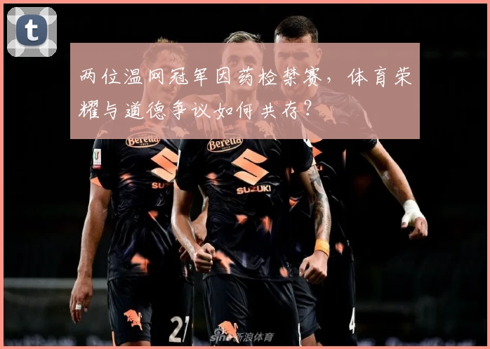 两位温网冠军因药检禁赛，体育荣耀与道德争议如何共存？