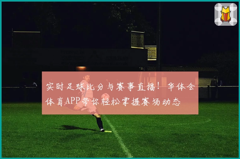 实时足球比分与赛事直播！华体会体育APP带你轻松掌握赛场动态