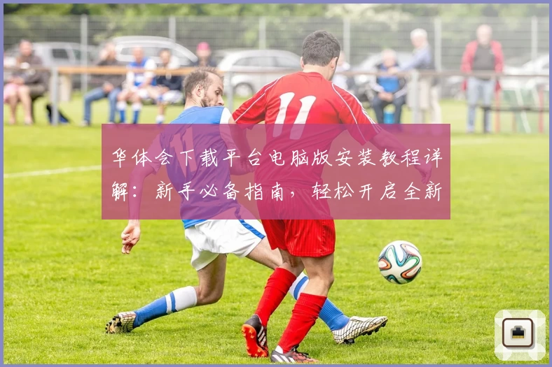 华体会下载平台电脑版安装教程详解:新手必备指南,轻松开启全新体验