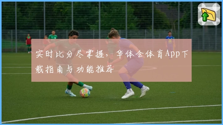 实时比分尽掌握，华体会体育App下载指南与功能推荐