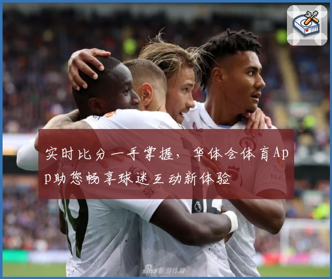 实时比分一手掌握,华体会体育App助您畅享球迷互动新体验