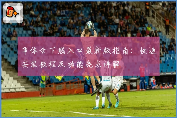 华体会下载入口最新版指南：快速安装教程及功能亮点详解
