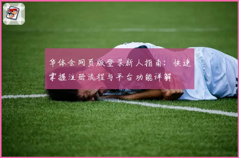 华体会网页版登录新人指南：快速掌握注册流程与平台功能详解