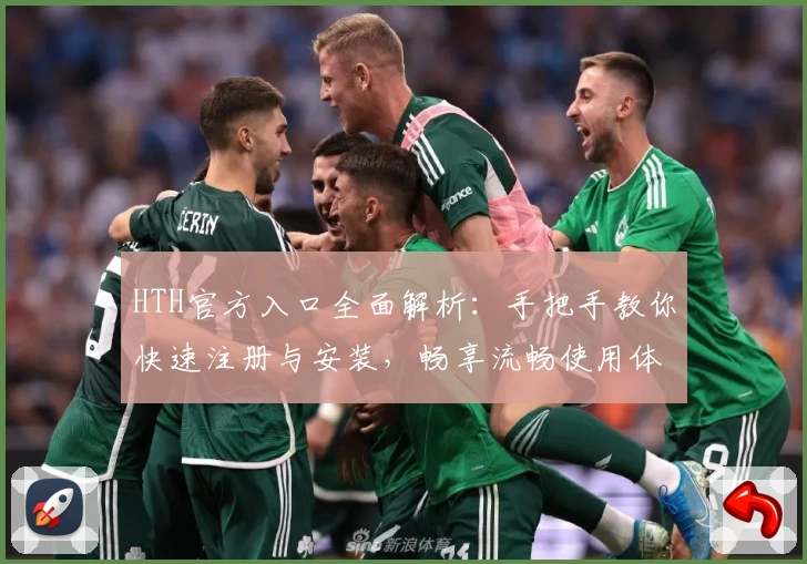 HTH官方入口全面解析：手把手教你快速注册与安装，畅享流畅使用体验