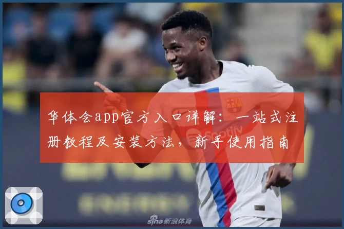 华体会app官方入口详解：一站式注册教程及安装方法，新手使用指南贴心奉上