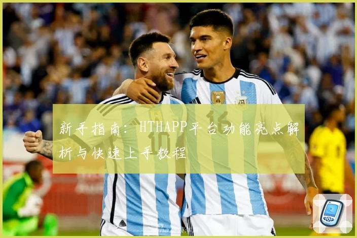 新手指南：HTHAPP平台功能亮点解析与快速上手教程