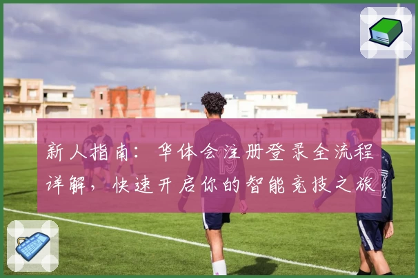 新人指南：华体会注册登录全流程详解，快速开启你的智能竞技之旅