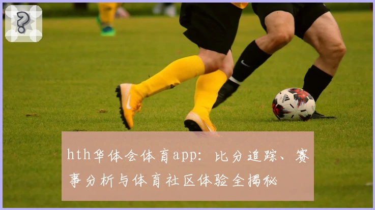 hth华体会体育app:比分追踪、赛事分析与体育社区体验全揭秘