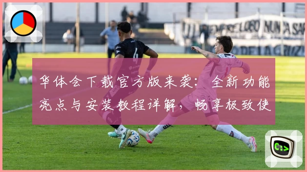 华体会下载官方版来袭：全新功能亮点与安装教程详解，畅享极致使用体验