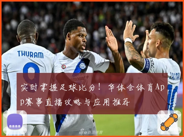 实时掌握足球比分！华体会体育App赛事直播攻略与应用推荐