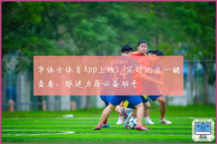 华体会体育App上线，实时比分一键查看，球迷力荐必备助手