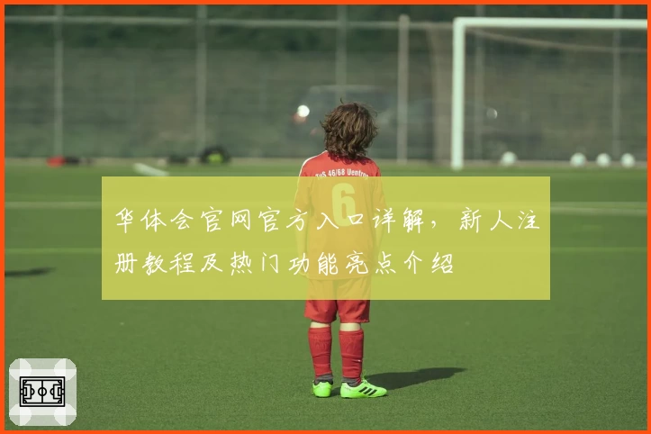 华体会官网官方入口详解，新人注册教程及热门功能亮点介绍