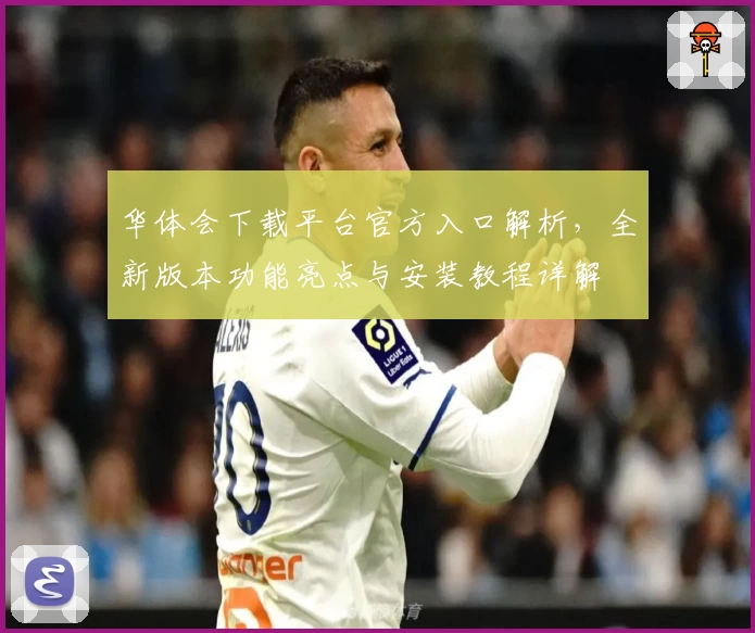 华体会下载平台官方入口解析,全新版本功能亮点与安装教程详解