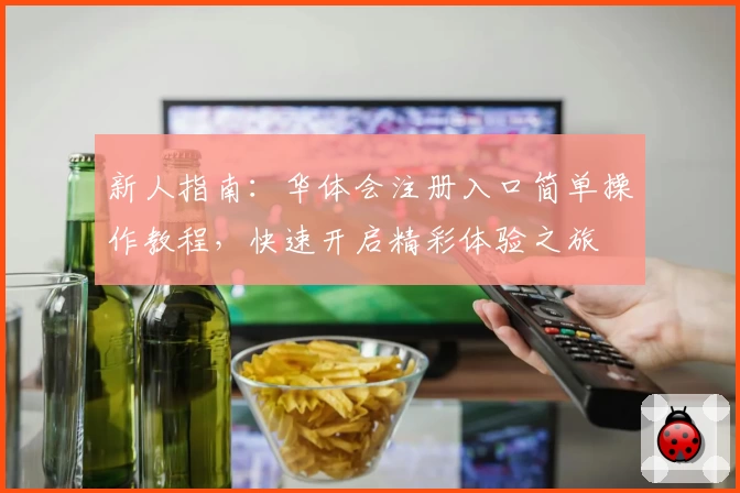 新人指南：华体会注册入口简单操作教程，快速开启精彩体验之旅