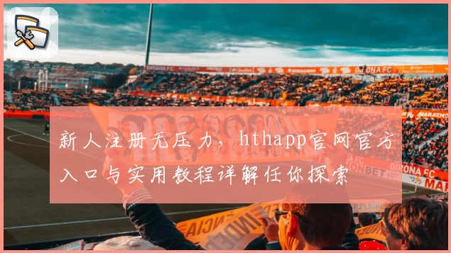 新人注册无压力，hthapp官网官方入口与实用教程详解任你探索