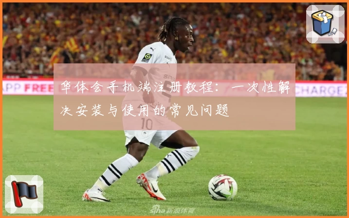 华体会手机端注册教程：一次性解决安装与使用的常见问题