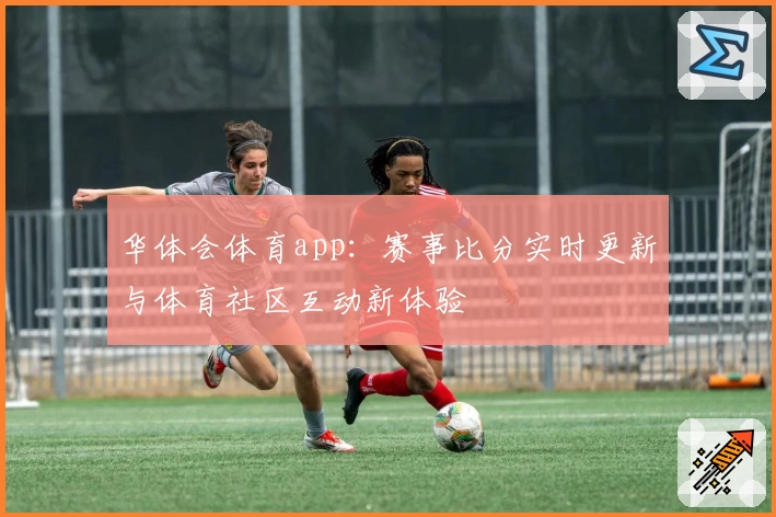 华体会体育app：赛事比分实时更新与体育社区互动新体验