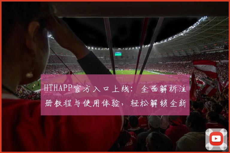 HTHAPP官方入口上线：全面解析注册教程与使用体验，轻松解锁全新功能亮点