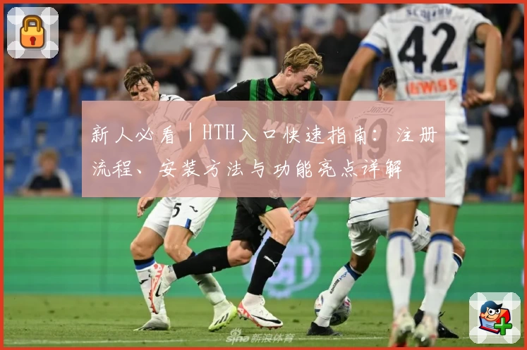 新人必看｜HTH入口快速指南：注册流程、安装方法与功能亮点详解