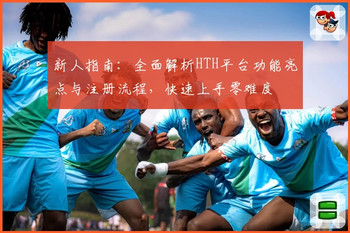 新人指南：全面解析HTH平台功能亮点与注册流程，快速上手零难度