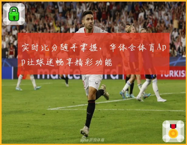 实时比分随手掌握，华体会体育App让球迷畅享精彩功能