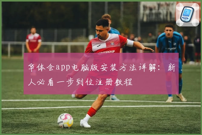 华体会app电脑版安装方法详解：新人必看一步到位注册教程