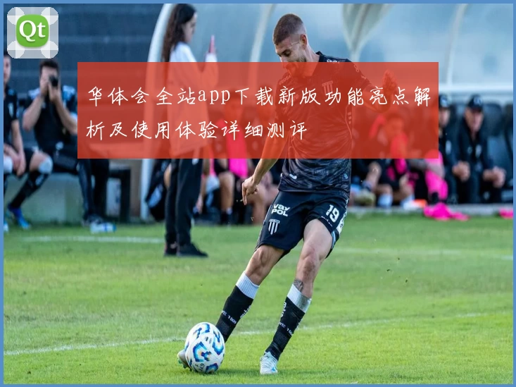 华体会全站app下载新版功能亮点解析及使用体验详细测评