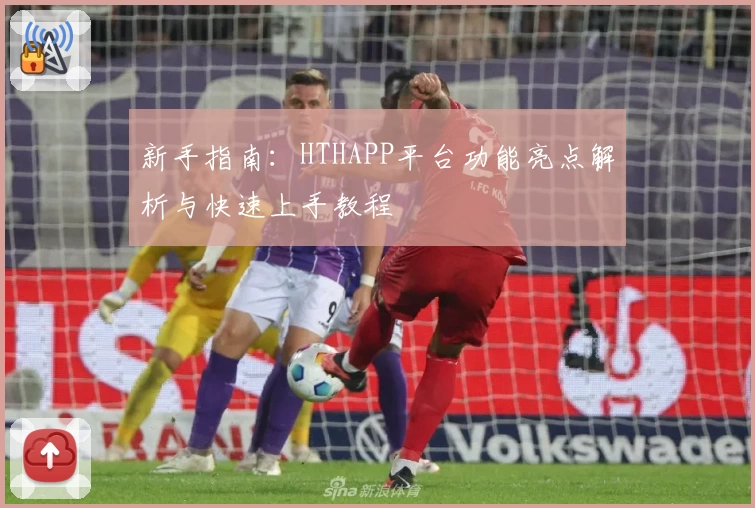 新手指南：HTHAPP平台功能亮点解析与快速上手教程