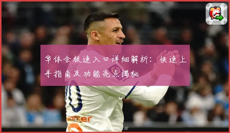 华体会极速入口详细解析:快速上手指南及功能亮点揭秘