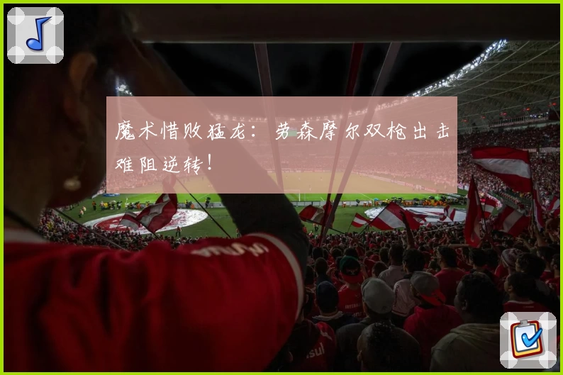 魔术惜败猛龙：劳森摩尔双枪出击难阻逆转！