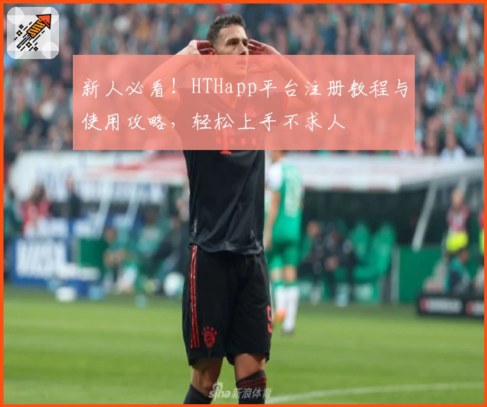 新人必看！HTHapp平台注册教程与使用攻略，轻松上手不求人