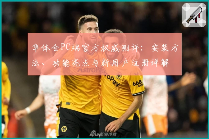 华体会PC端官方权威测评:安装方法、功能亮点与新用户注册详解
