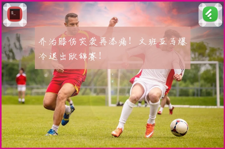 乔治膝伤突袭再添痛！文班亚马爆冷退出欧锦赛！